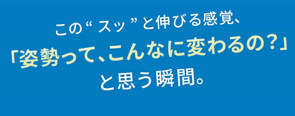 この「スッ」と伸びる感覚、「姿勢ってこんなに変わるの？」と思う瞬間。