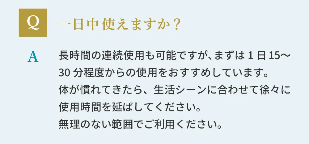 1日中使えますか？長時間の連続使用も可能ですが、まずは1日15～30分程度からの使用をおすすめしています。